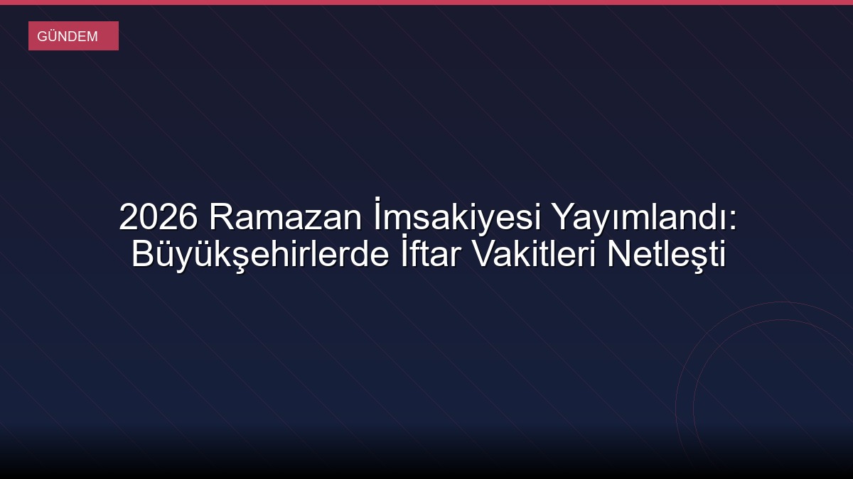 2026 Ramazan İmsakiyesi Yayımlandı: Büyükşehirlerde İftar Vakitleri Netleşti