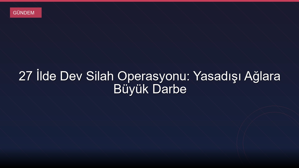 27 İlde Dev Silah Operasyonu: Yasadışı Ağlara Büyük Darbe
