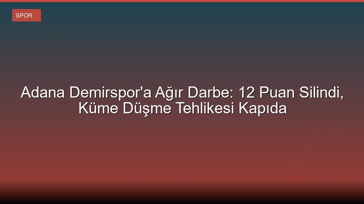 Adana Demirspor'a Ağır Darbe: 12 Puan Silindi, Küme Düşme Tehlikesi Kapıda