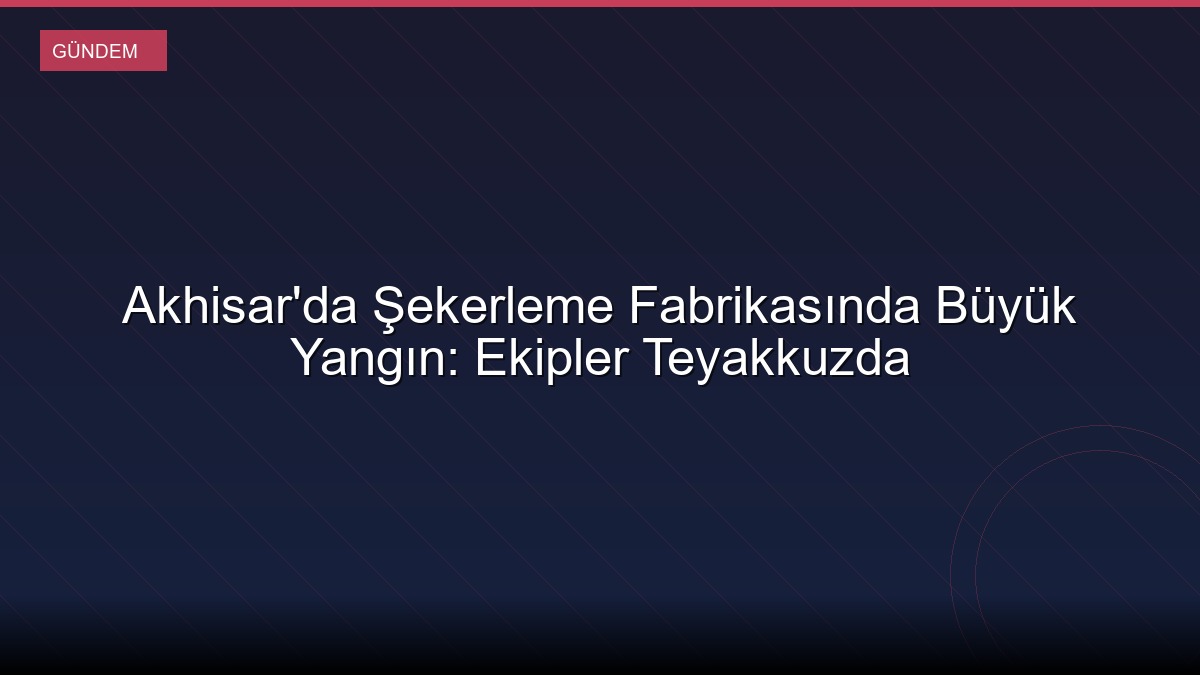 Akhisar'da Şekerleme Fabrikasında Büyük Yangın: Ekipler Teyakkuzda