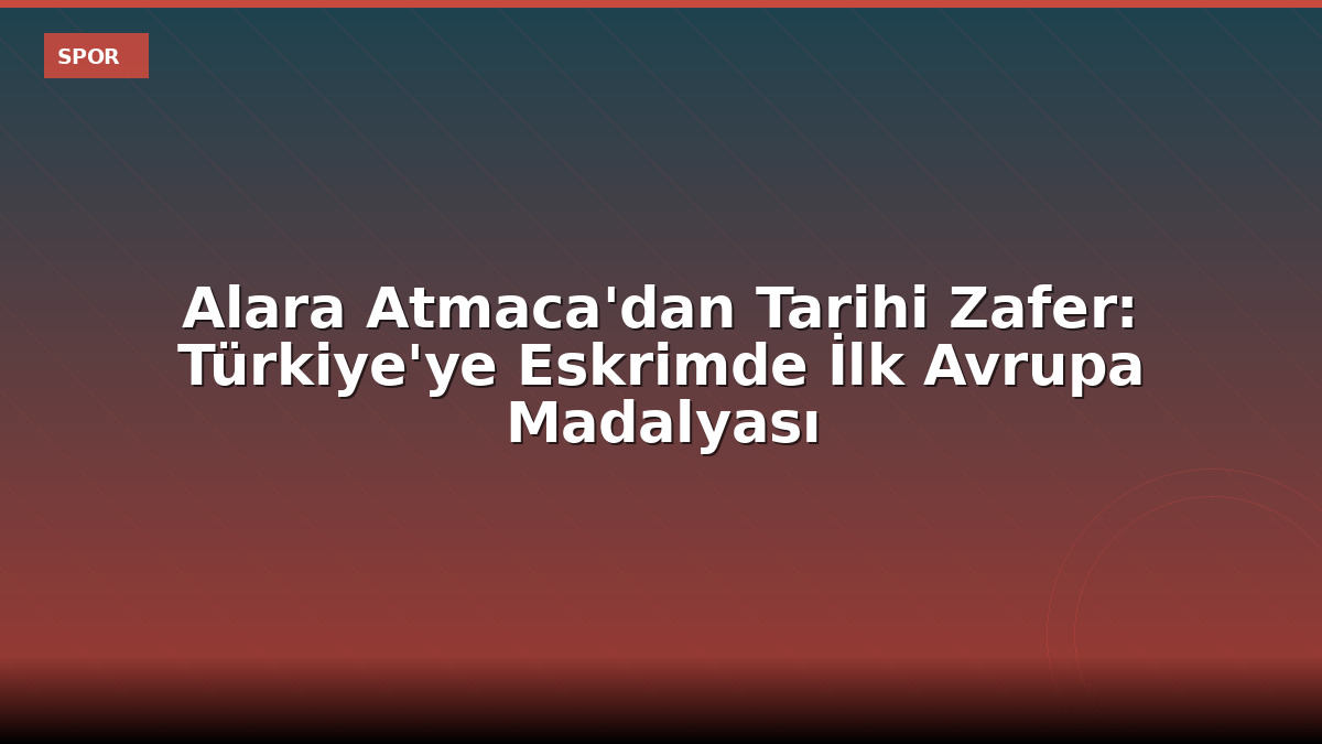Alara Atmaca'dan Tarihi Zafer: Türkiye'ye Eskrimde İlk Avrupa Madalyası