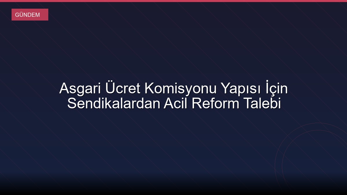 Asgari Ücret Komisyonu Yapısı İçin Sendikalardan Acil Reform Talebi