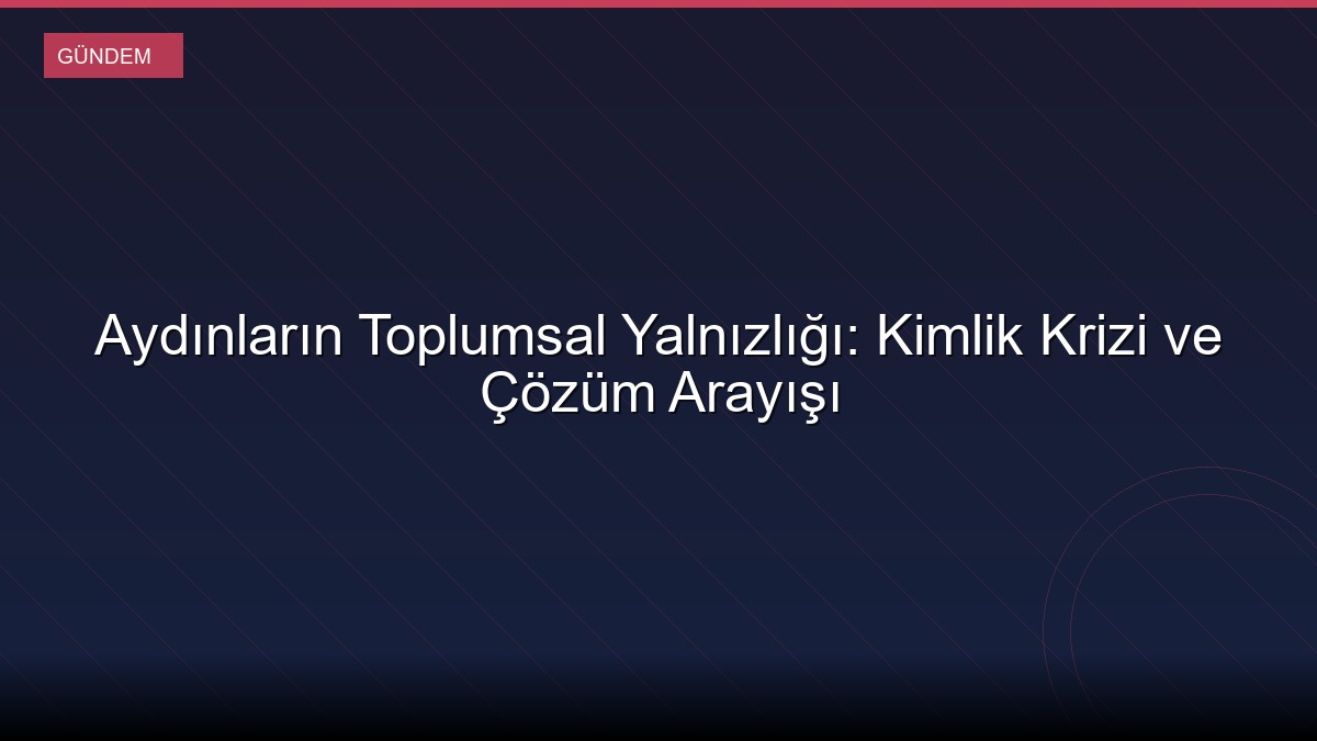 Aydınların Toplumsal Yalnızlığı: Kimlik Krizi ve Çözüm Arayışı