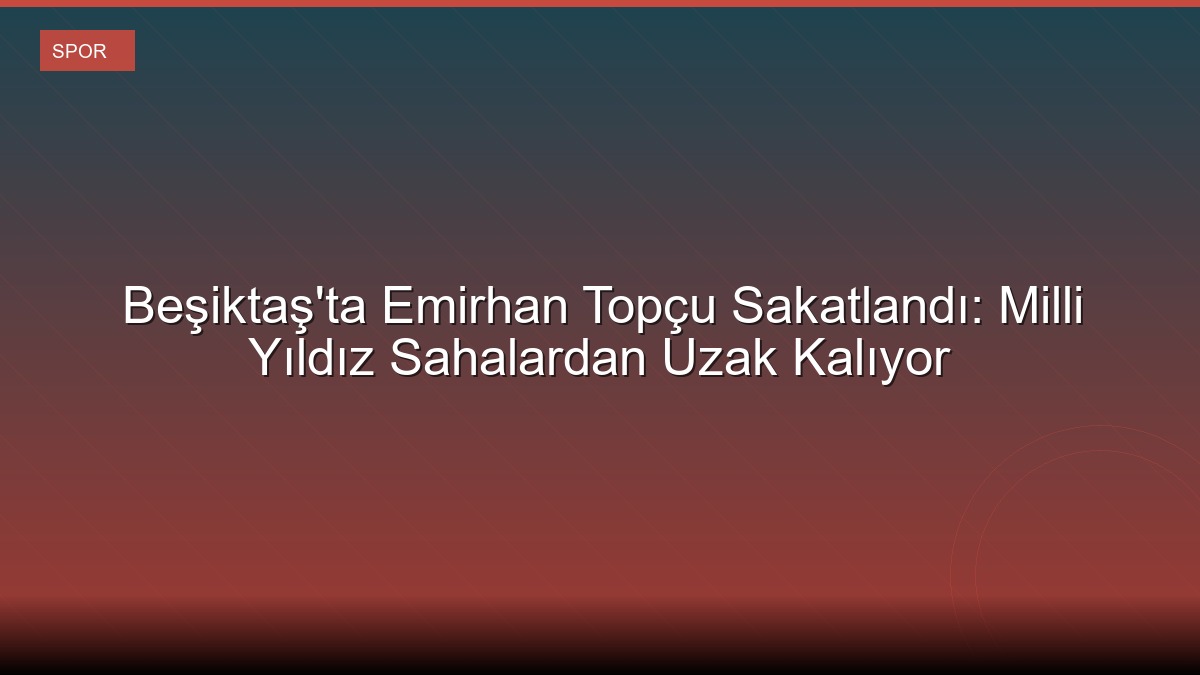 Beşiktaş'ta Emirhan Topçu Sakatlandı: Milli Yıldız Sahalardan Uzak Kalıyor