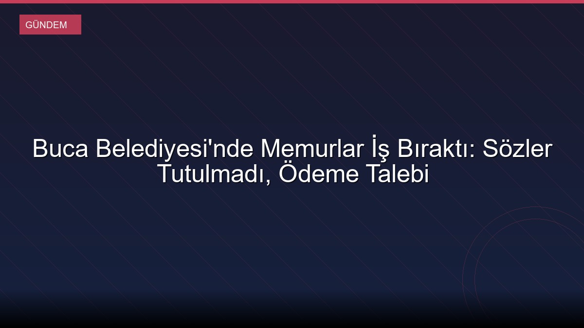 Buca Belediyesi'nde Memurlar İş Bıraktı: Sözler Tutulmadı, Ödeme Talebi