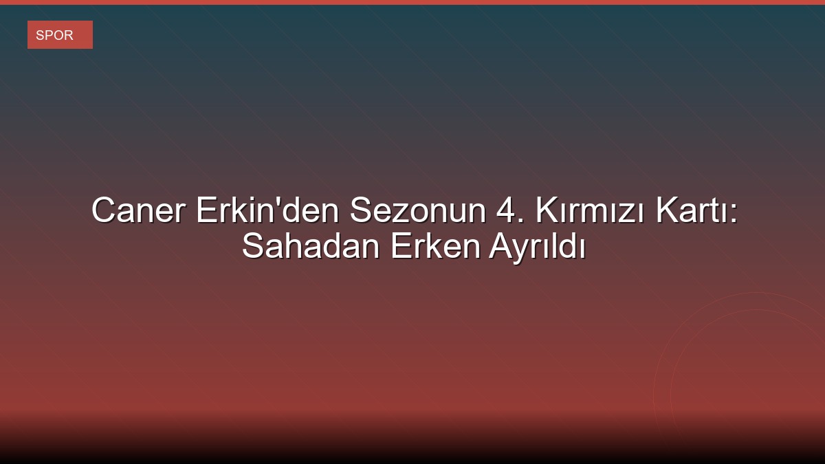 Caner Erkin'den Sezonun 4. Kırmızı Kartı: Sahadan Erken Ayrıldı