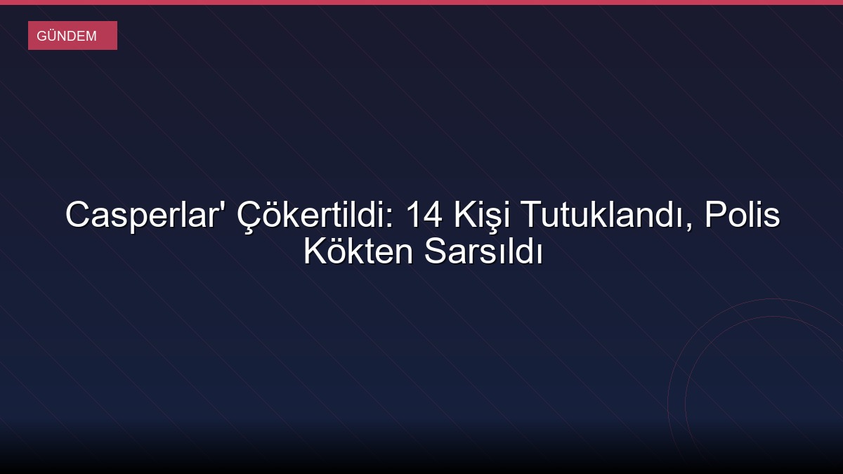 Casperlar' Çökertildi: 14 Kişi Tutuklandı, Polis Kökten Sarsıldı