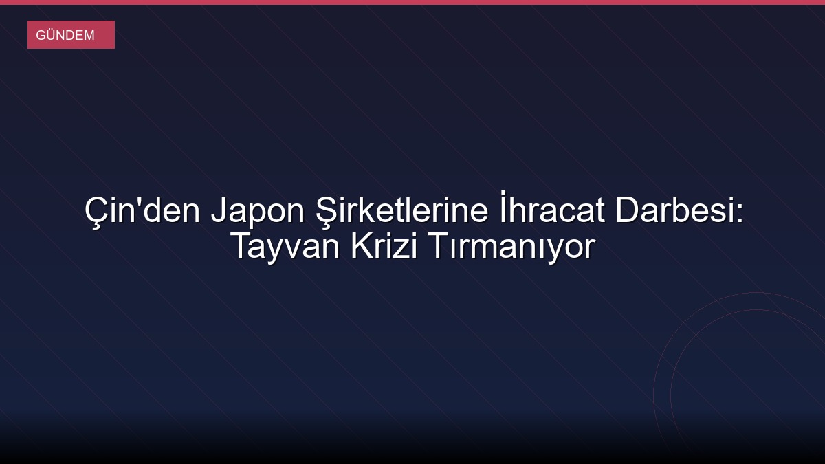 Çin'den Japon Şirketlerine İhracat Darbesi: Tayvan Krizi Tırmanıyor