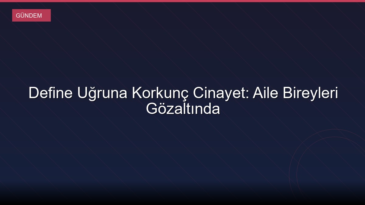Define Uğruna Korkunç Cinayet: Aile Bireyleri Gözaltında