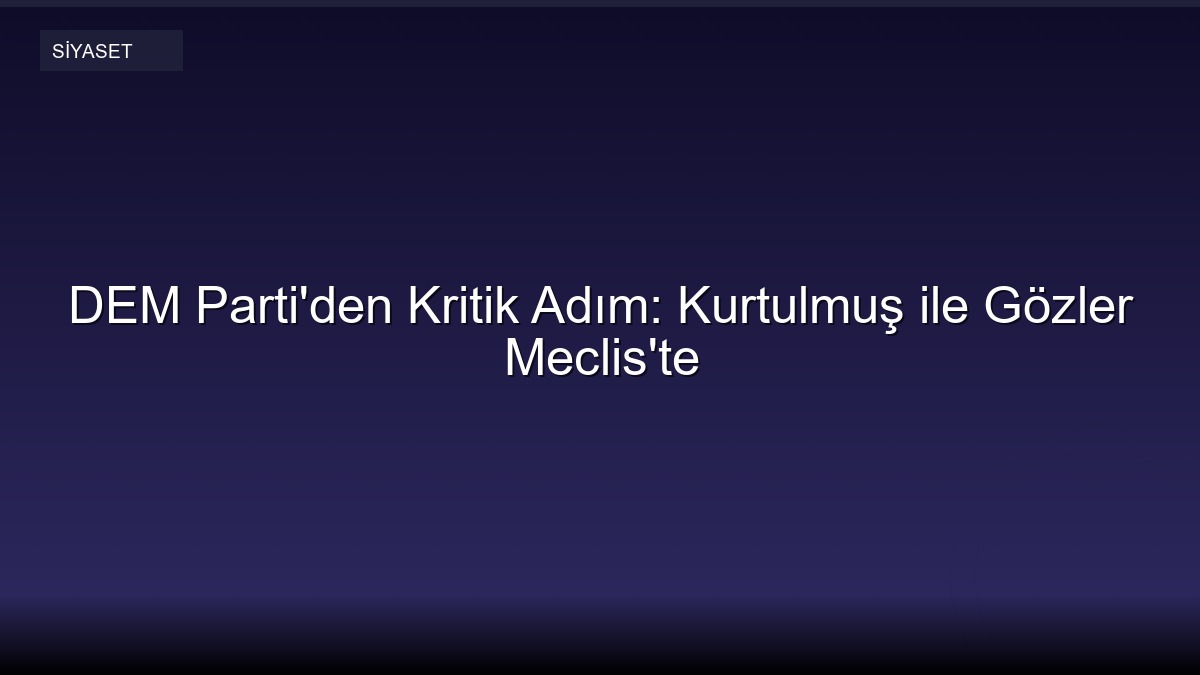 DEM Parti'den Kritik Adım: Kurtulmuş ile Gözler Meclis'te