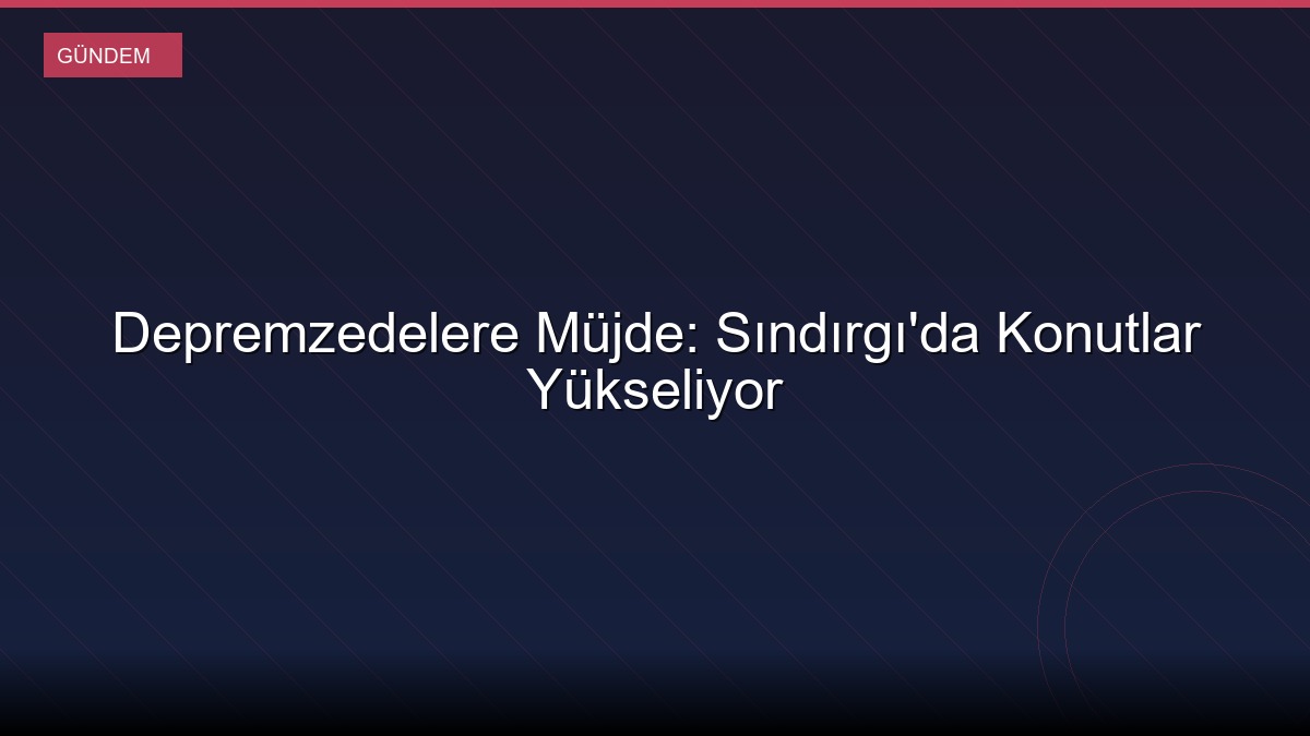 Depremzedelere Müjde: Sındırgı'da Konutlar Yükseliyor