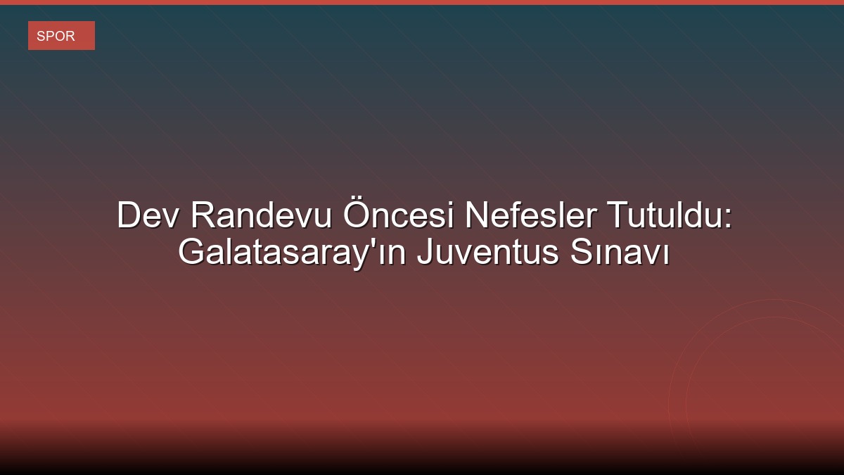 Dev Randevu Öncesi Nefesler Tutuldu: Galatasaray'ın Juventus Sınavı