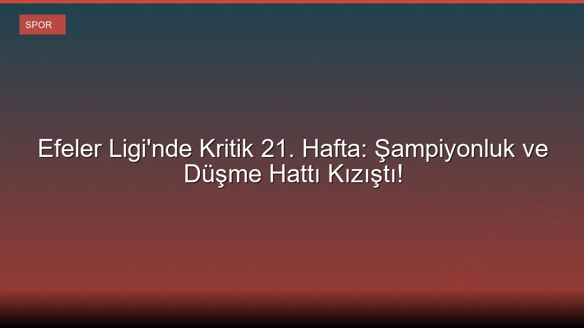 Efeler Ligi'nde Kritik 21. Hafta: Şampiyonluk ve Düşme Hattı Kızıştı!