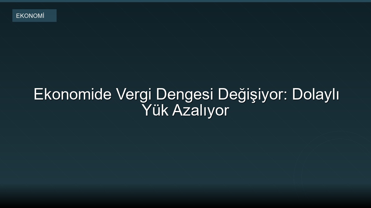Ekonomide Vergi Dengesi Değişiyor: Dolaylı Yük Azalıyor