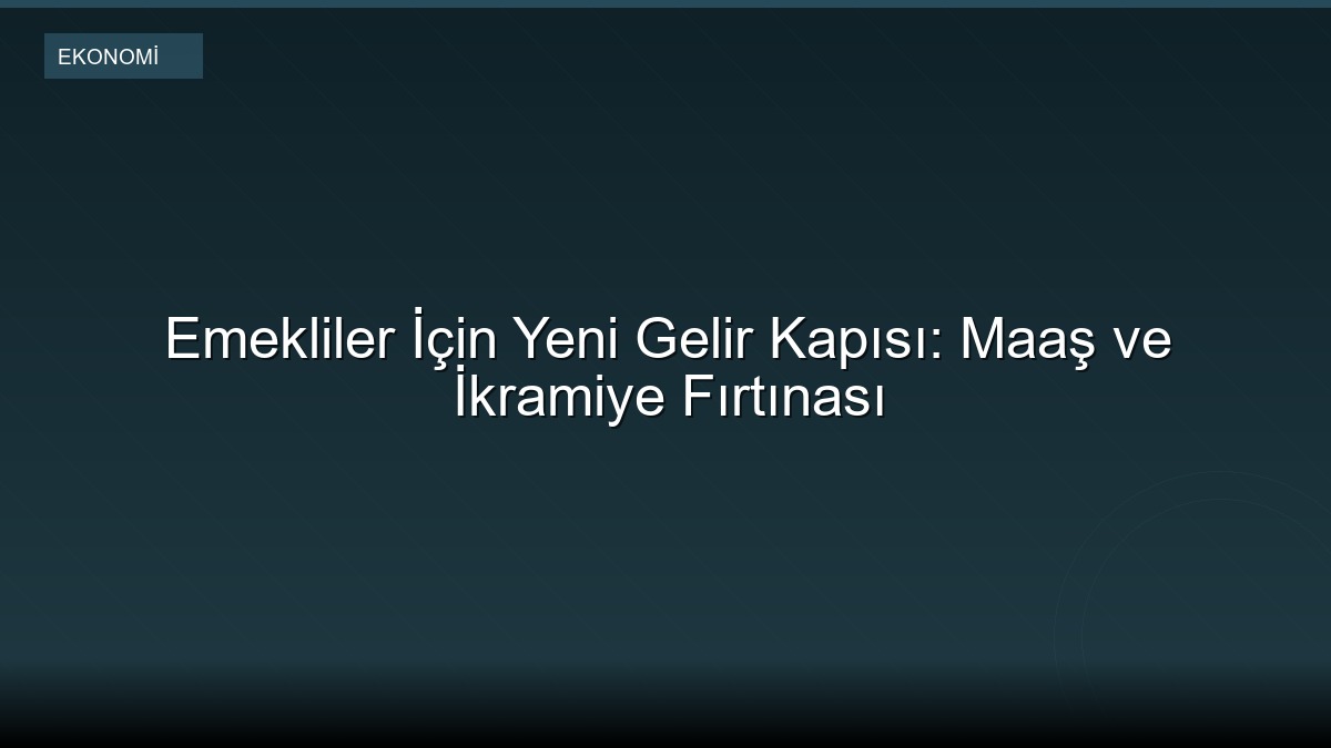 Emekliler İçin Yeni Gelir Kapısı: Maaş ve İkramiye Fırtınası