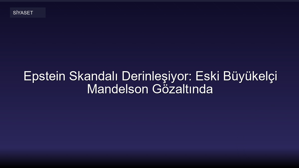 Epstein Skandalı Derinleşiyor: Eski Büyükelçi Mandelson Gözaltında