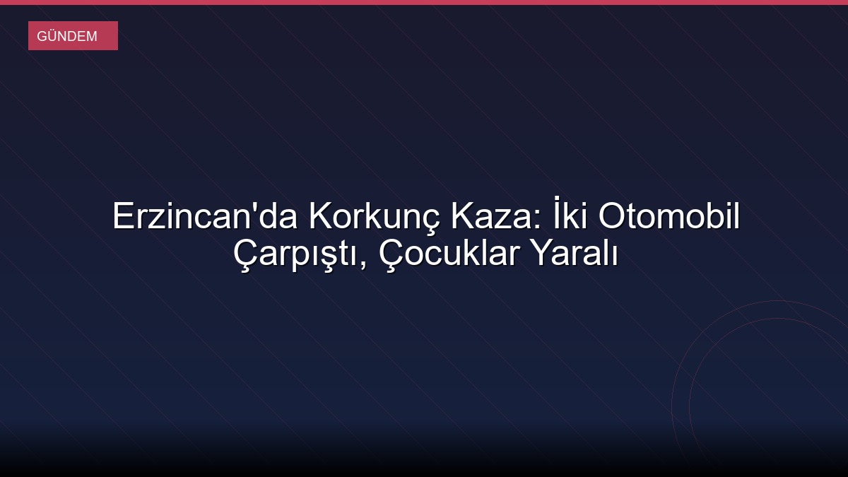 Erzincan'da Korkunç Kaza: İki Otomobil Çarpıştı, Çocuklar Yaralı