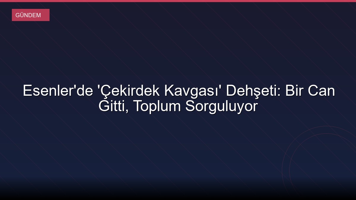 Esenler'de 'Çekirdek Kavgası' Dehşeti: Bir Can Gitti, Toplum Sorguluyor