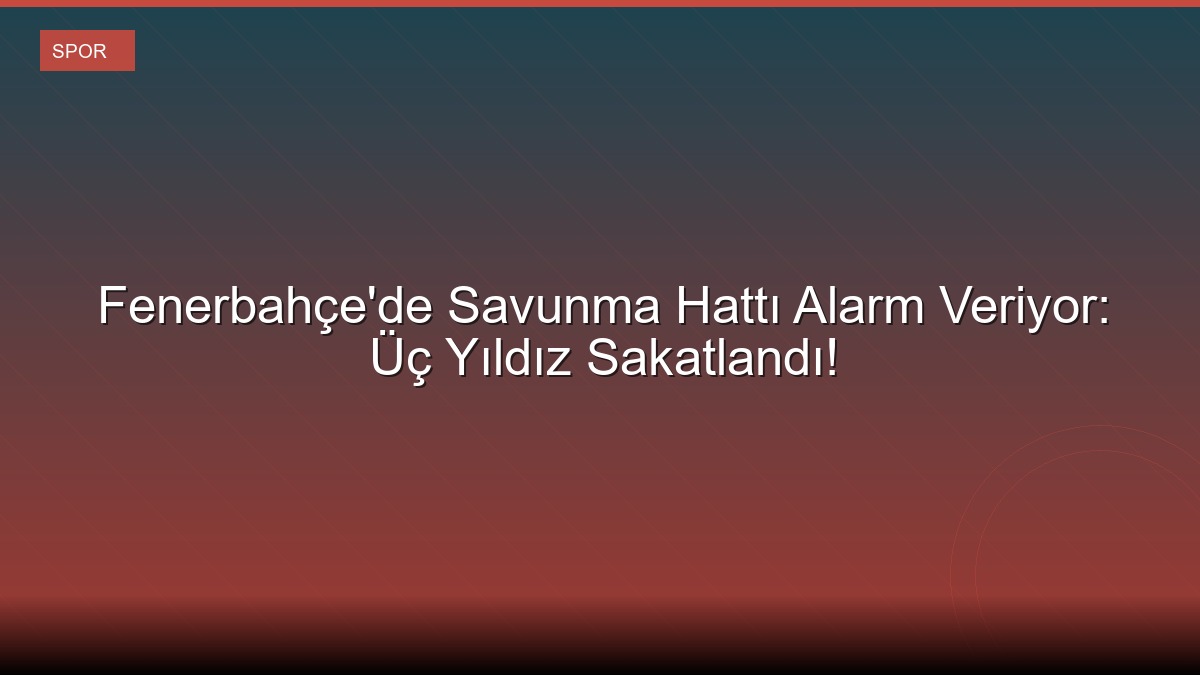Fenerbahçe'de Savunma Hattı Alarm Veriyor: Üç Yıldız Sakatlandı!