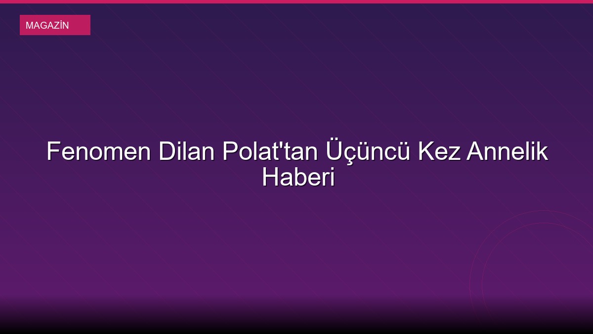 Fenomen Dilan Polat'tan Üçüncü Kez Annelik Haberi