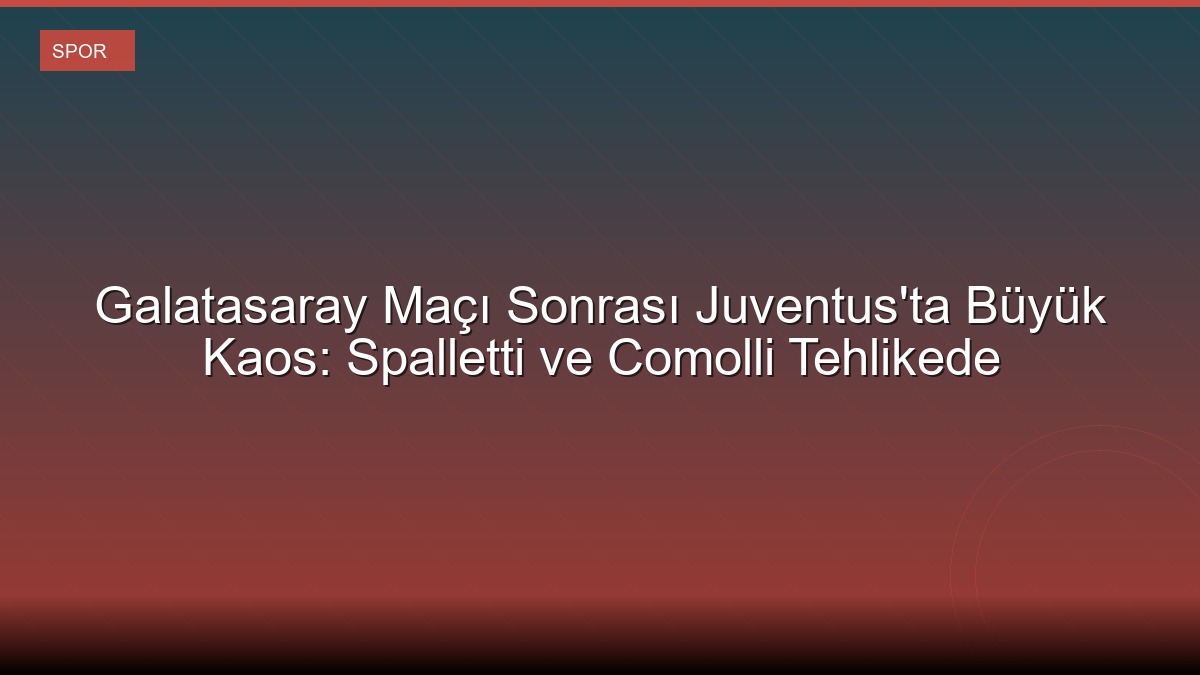 Galatasaray Maçı Sonrası Juventus'ta Büyük Kaos: Spalletti ve Comolli Tehlikede