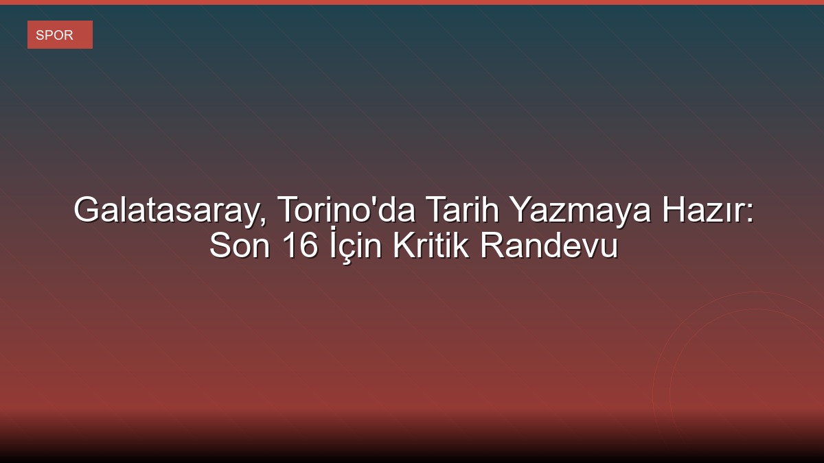 Galatasaray, Torino'da Tarih Yazmaya Hazır: Son 16 İçin Kritik Randevu