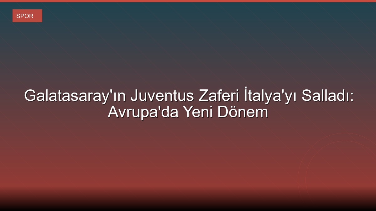 Galatasaray'ın Juventus Zaferi İtalya'yı Salladı: Avrupa'da Yeni Dönem