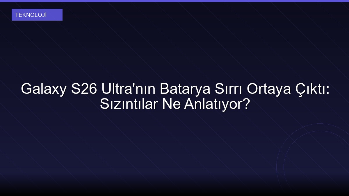 Galaxy S26 Ultra'nın Batarya Sırrı Ortaya Çıktı: Sızıntılar Ne Anlatıyor?