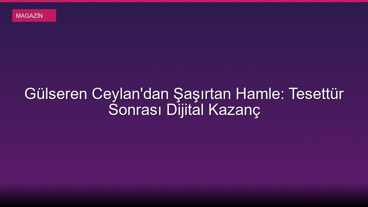 Gülseren Ceylan'dan Şaşırtan Hamle: Tesettür Sonrası Dijital Kazanç