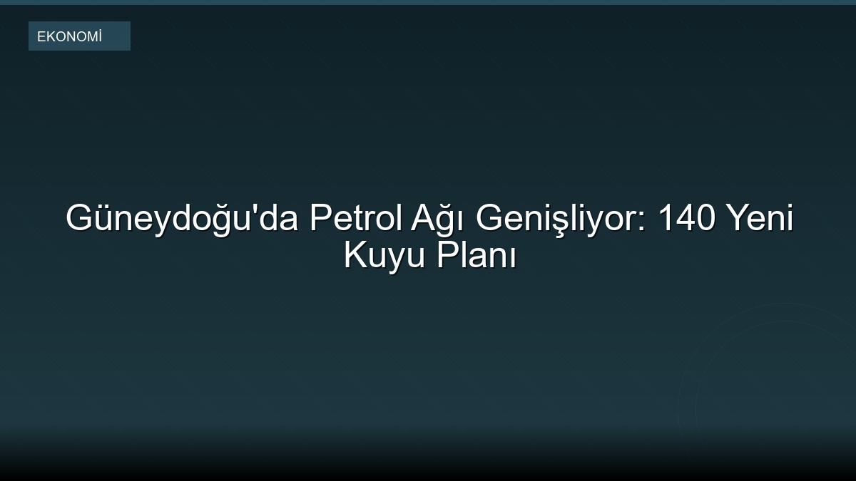 Güneydoğu'da Petrol Ağı Genişliyor: 140 Yeni Kuyu Planı
