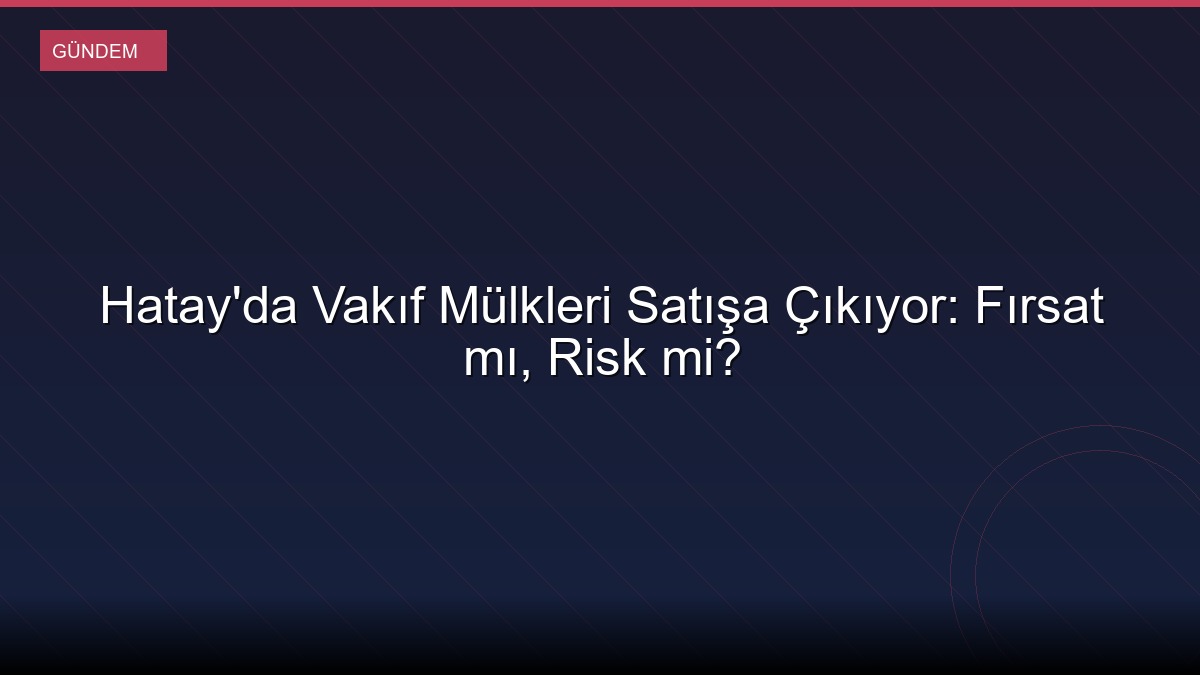Hatay'da Vakıf Mülkleri Satışa Çıkıyor: Fırsat mı, Risk mi?