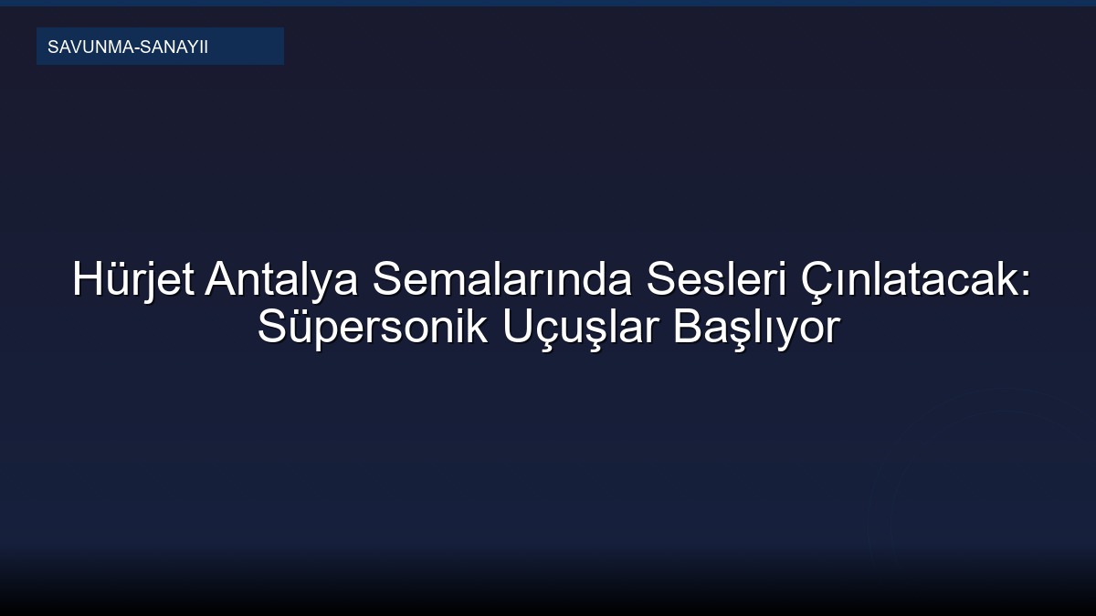 Hürjet Antalya Semalarında Sesleri Çınlatacak: Süpersonik Uçuşlar Başlıyor