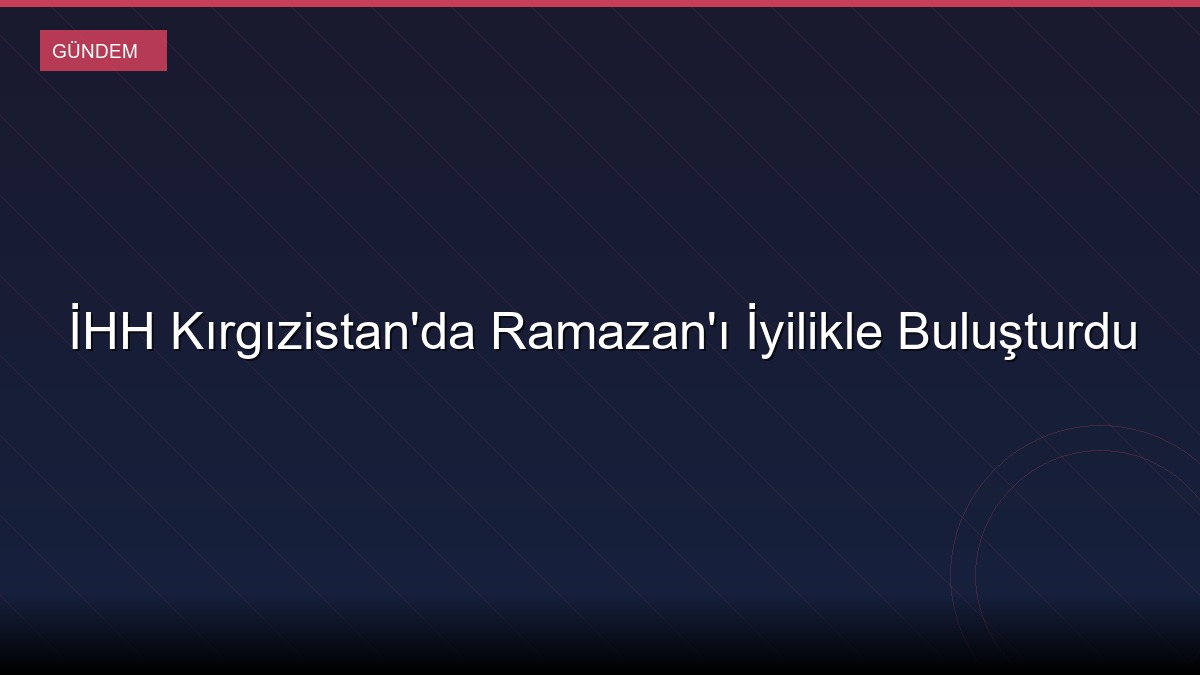 İHH Kırgızistan'da Ramazan'ı İyilikle Buluşturdu