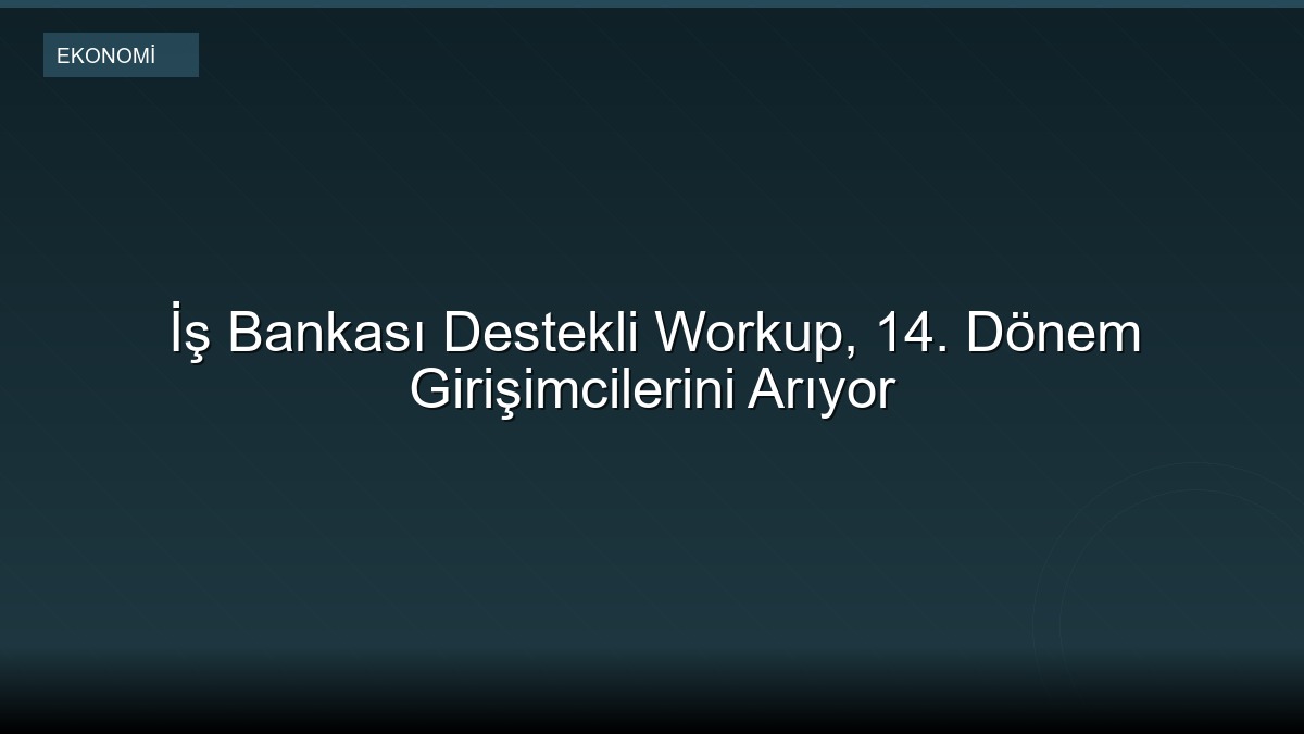 İş Bankası Destekli Workup, 14. Dönem Girişimcilerini Arıyor