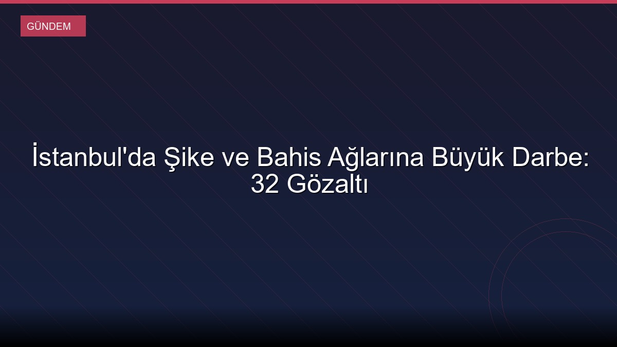 İstanbul'da Şike ve Bahis Ağlarına Büyük Darbe: 32 Gözaltı