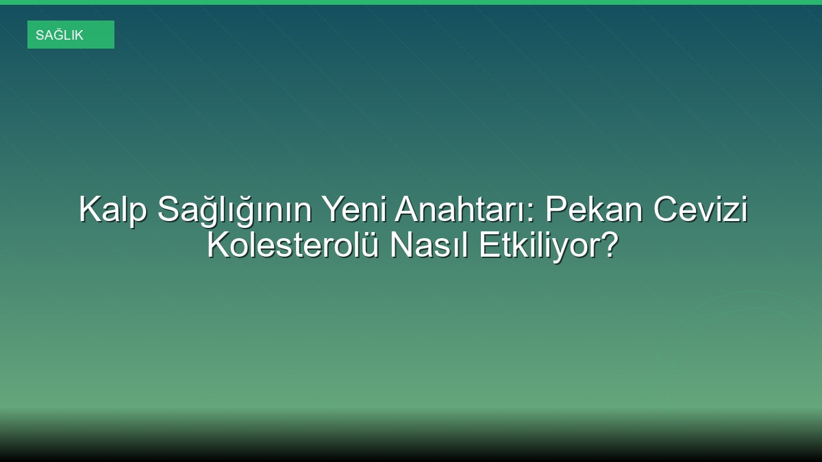 Kalp Sağlığının Yeni Anahtarı: Pekan Cevizi Kolesterolü Nasıl Etkiliyor?