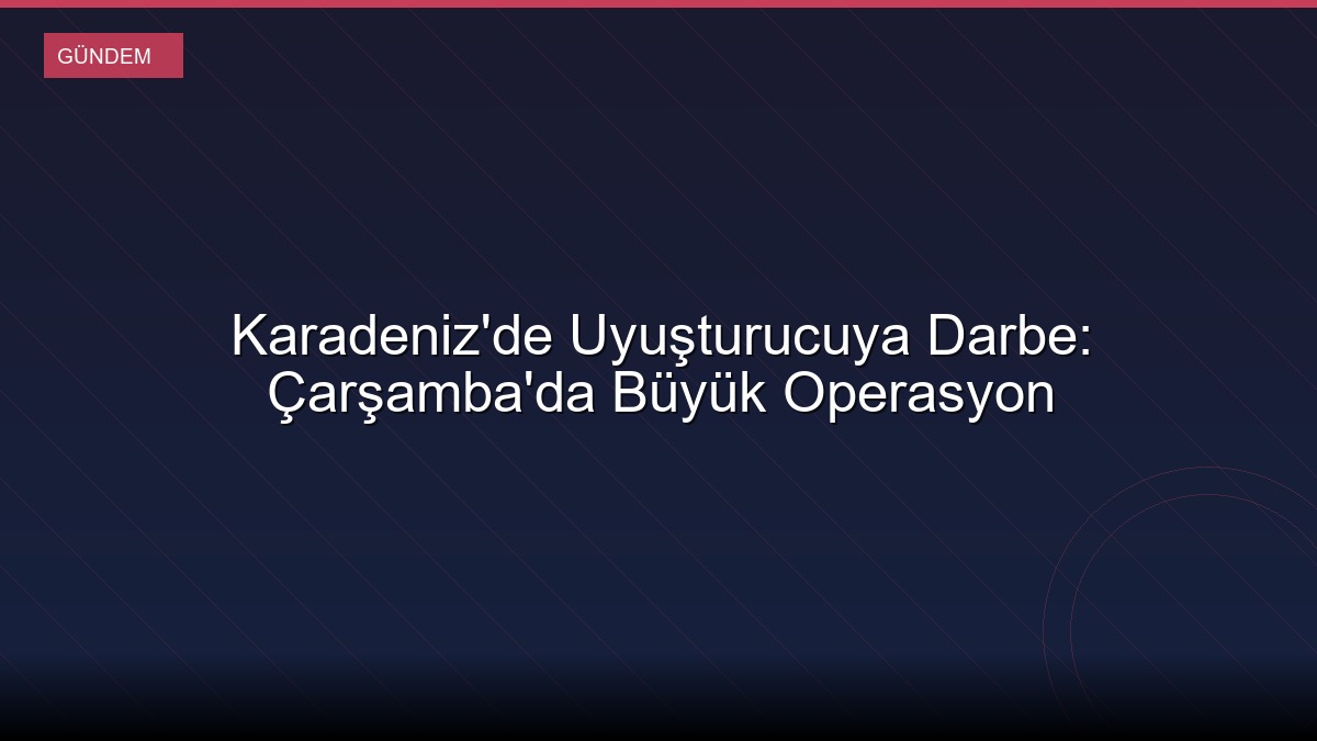 Karadeniz'de Uyuşturucuya Darbe: Çarşamba'da Büyük Operasyon