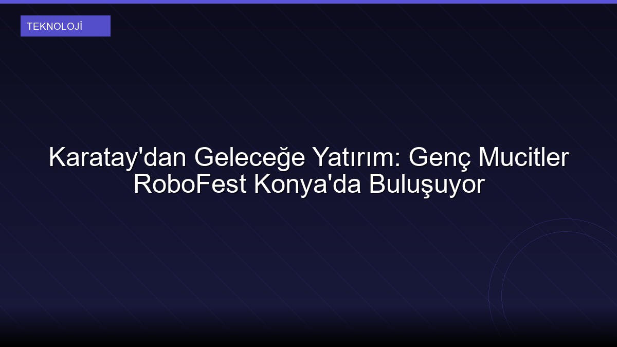 Karatay'dan Geleceğe Yatırım: Genç Mucitler RoboFest Konya'da Buluşuyor