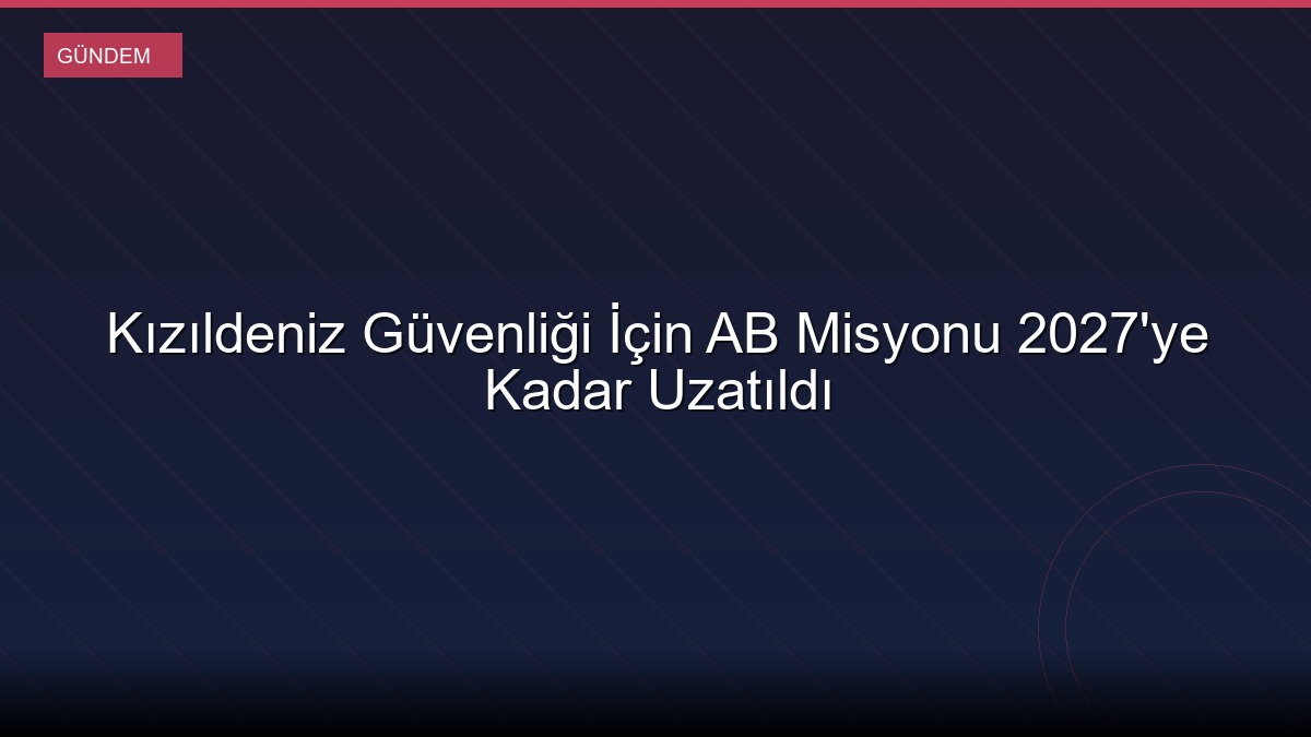 Kızıldeniz Güvenliği İçin AB Misyonu 2027'ye Kadar Uzatıldı