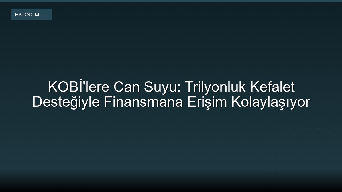 KOBİ'lere Can Suyu: Trilyonluk Kefalet Desteğiyle Finansmana Erişim Kolaylaşıyor