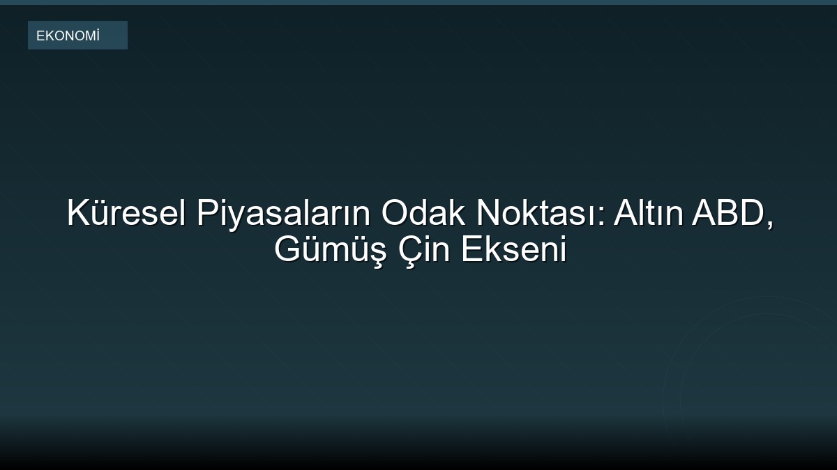 Küresel Piyasaların Odak Noktası: Altın ABD, Gümüş Çin Ekseni