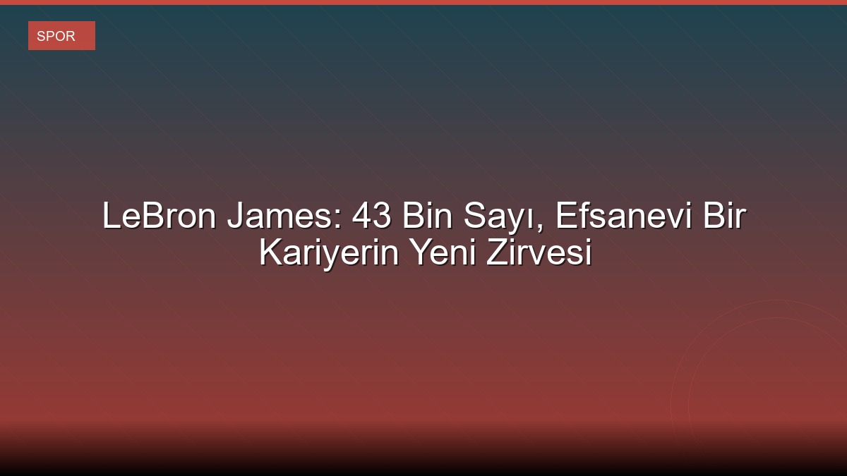 LeBron James: 43 Bin Sayı, Efsanevi Bir Kariyerin Yeni Zirvesi