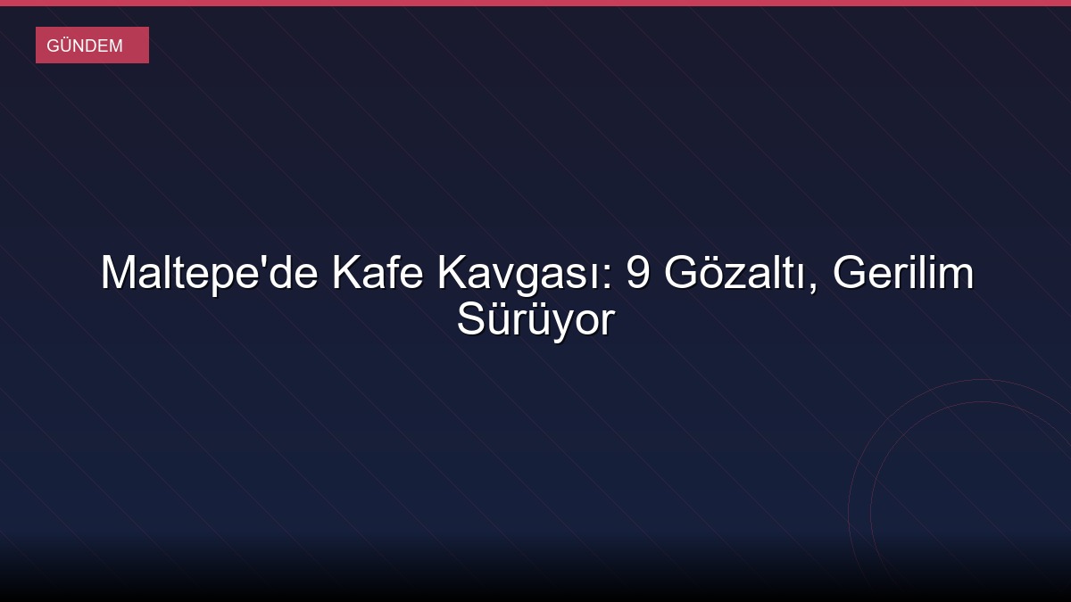 Maltepe'de Kafe Kavgası: 9 Gözaltı, Gerilim Sürüyor
