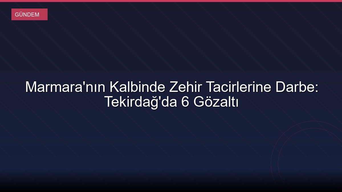 Marmara'nın Kalbinde Zehir Tacirlerine Darbe: Tekirdağ'da 6 Gözaltı