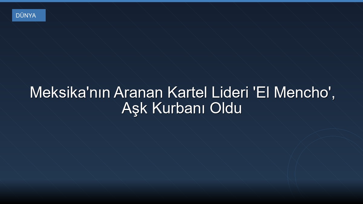 Meksika'nın Aranan Kartel Lideri 'El Mencho', Aşk Kurbanı Oldu
