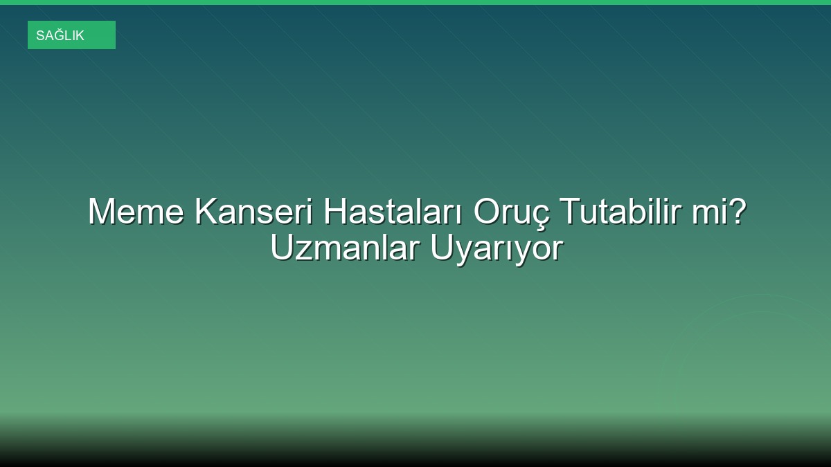 Meme Kanseri Hastaları Oruç Tutabilir mi? Uzmanlar Uyarıyor