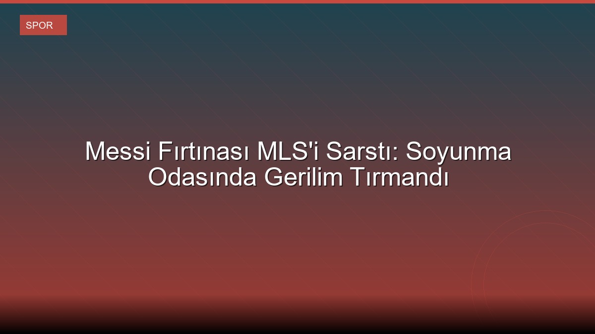Messi Fırtınası MLS'i Sarstı: Soyunma Odasında Gerilim Tırmandı