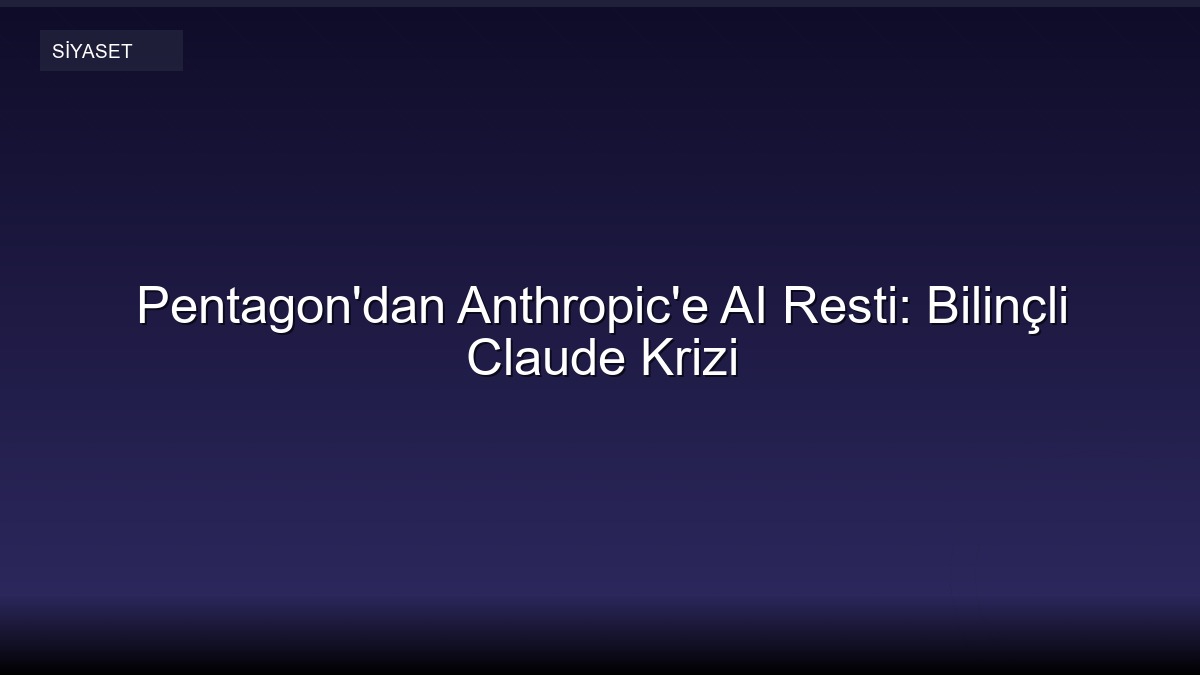 Pentagon'dan Anthropic'e AI Resti: Bilinçli Claude Krizi