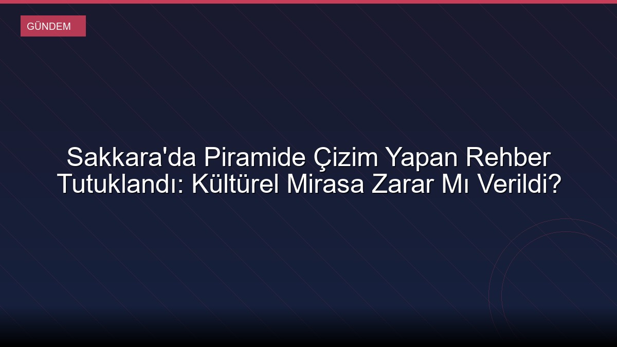 Sakkara'da Piramide Çizim Yapan Rehber Tutuklandı: Kültürel Mirasa Zarar Mı Verildi?