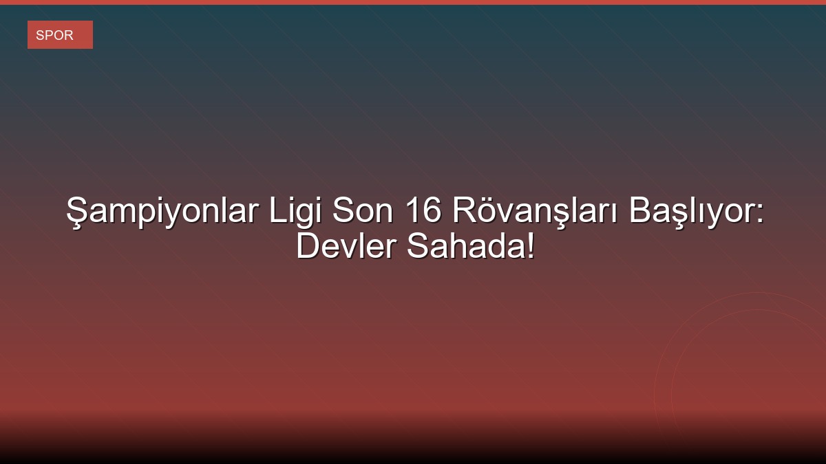 Şampiyonlar Ligi Son 16 Rövanşları Başlıyor: Devler Sahada!